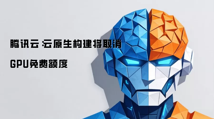 腾讯云：云原生构建将取消GPU免费额度