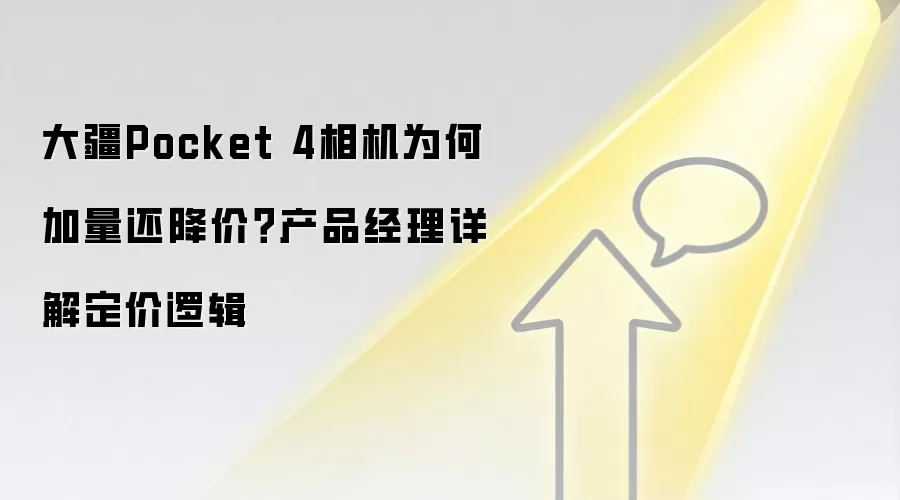 大疆Pocket 4相机为何加量还降价?产品经理详解定价逻辑