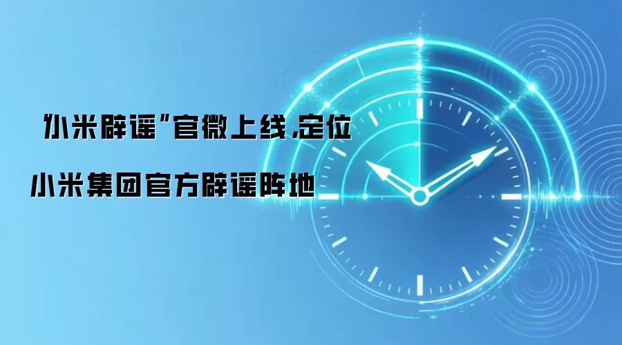 “小米辟谣”官微上线,定位小米集团官方辟谣阵地