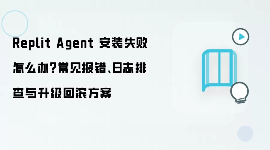 Replit Agent 安装失败怎么办?常见报错、日志排查与升级回滚方案