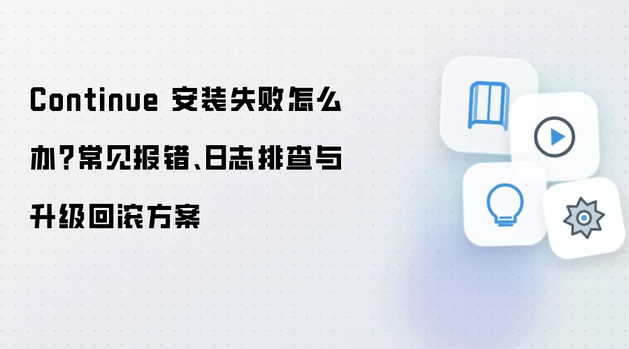 Continue 安装失败怎么办?常见报错、日志排查与升级回滚方案