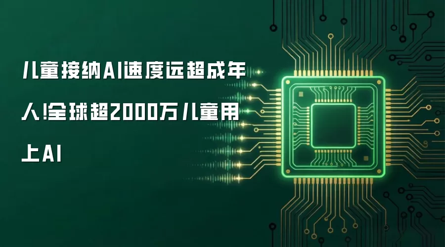儿童接纳AI速度远超成年人!全球超2000万儿童用上AI