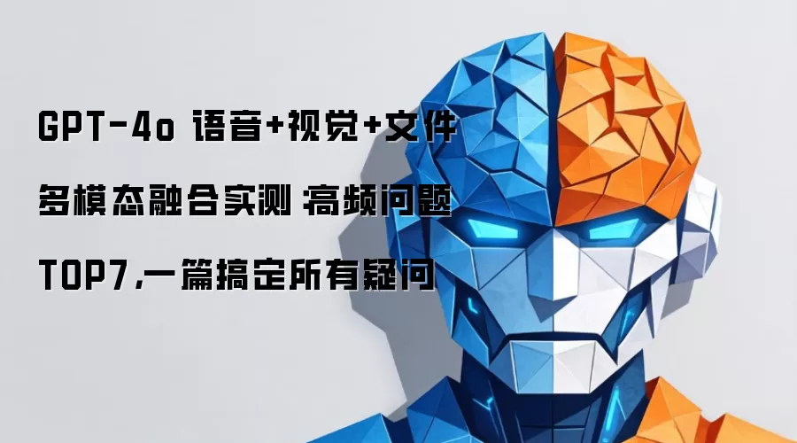 GPT-4o 语音+视觉+文件多模态融合实测：高频问题TOP7，一篇搞定所有疑问