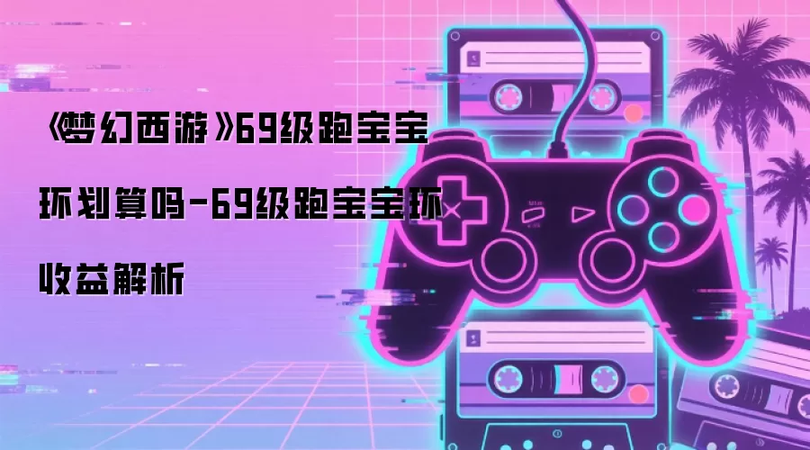 《梦幻西游》69级跑宝宝环划算吗-69级跑宝宝环收益解析