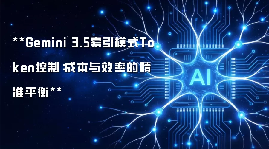 **Gemini 3.5索引模式Token控制:成本与效率的精准平衡**