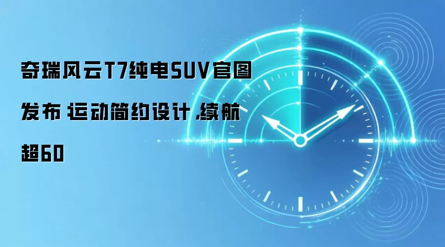 奇瑞风云T7纯电SUV官图发布:运动简约设计,续航超60