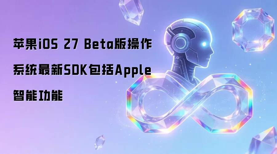 苹果iOS 27 Beta版操作系统最新SDK包括Apple智能功能