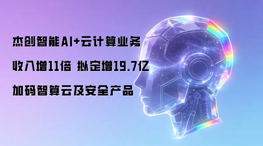 杰创智能AI+云计算业务收入增11倍 拟定增19.7亿加码智算云及安全产品