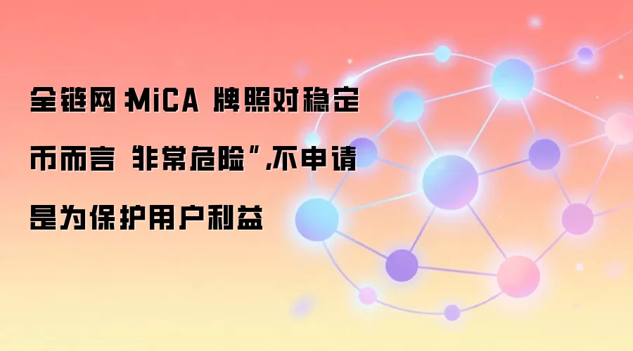 全链网:MiCA 牌照对稳定币而言“非常危险”,不申请是为保护用户利益