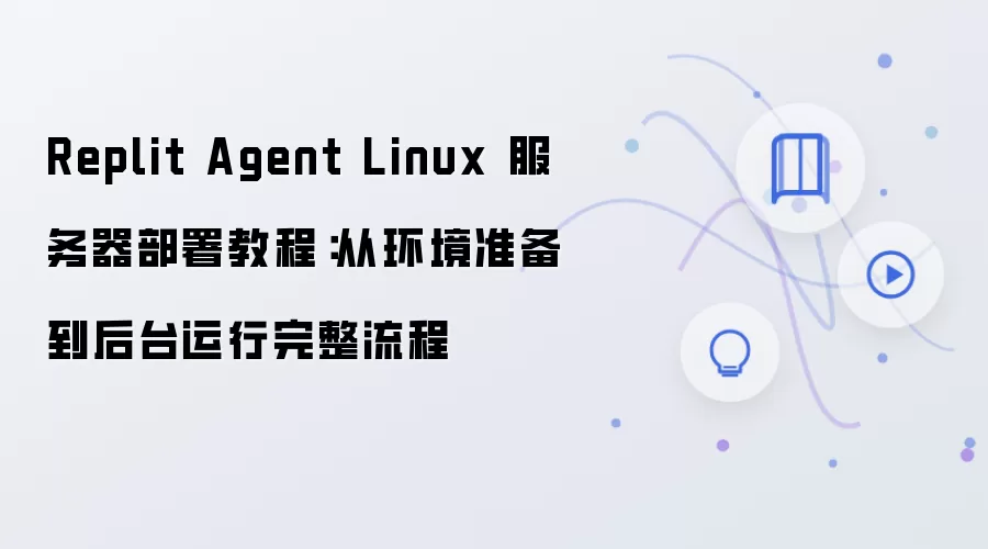 Replit Agent Linux 服务器部署教程:从环境准备到后台运行完整流程