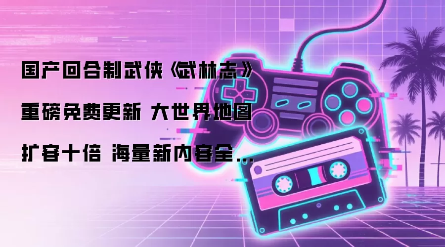 国产回合制武侠《武林志》重磅免费更新 大世界地图扩容十倍 海量新内容全解锁