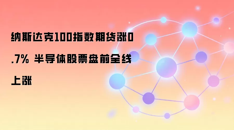 纳斯达克100指数期货涨0.7% 半导体股票盘前全线上涨