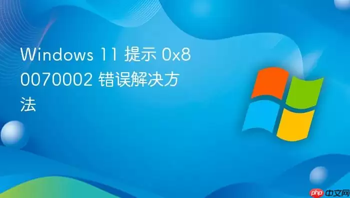Windows 11 提示 0x80070002 错误解决方法