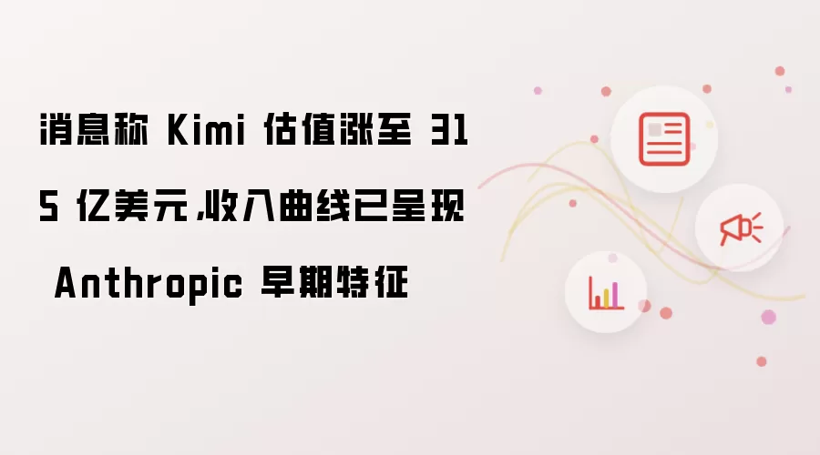 消息称 Kimi 估值涨至 315 亿美元,收入曲线已呈现 Anthropic 早期特征