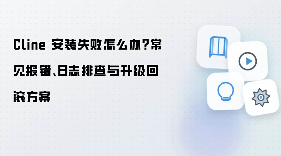 Cline 安装失败怎么办?常见报错、日志排查与升级回滚方案