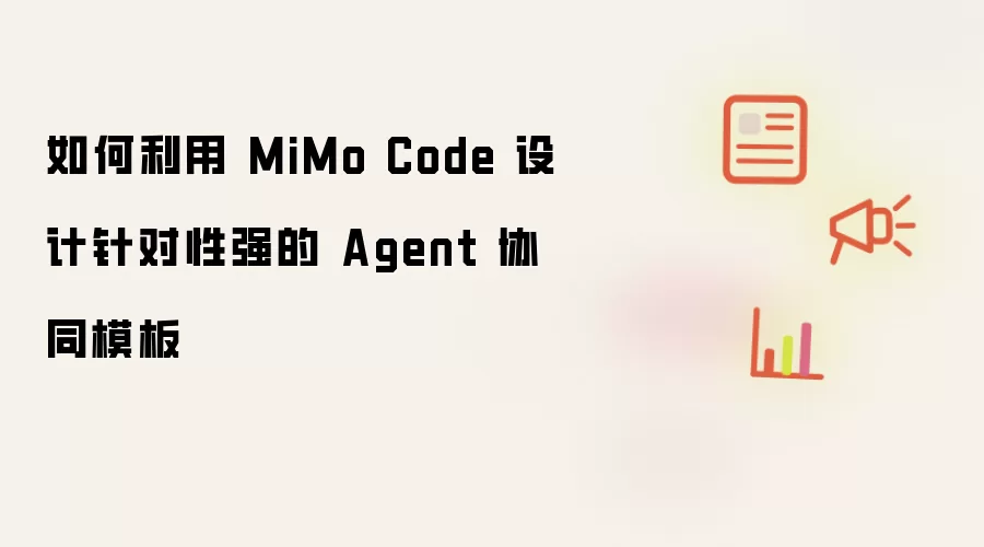 如何利用 MiMo Code 设计针对性强的 Agent 协同模板