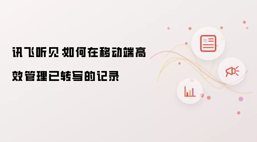 讯飞听见:如何在移动端高效管理已转写的记录