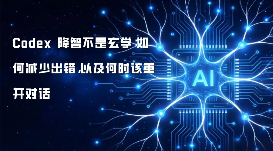 Codex 降智不是玄学:如何减少出错,以及何时该重开对话