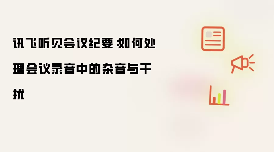 讯飞听见会议纪要:如何处理会议录音中的杂音与干扰