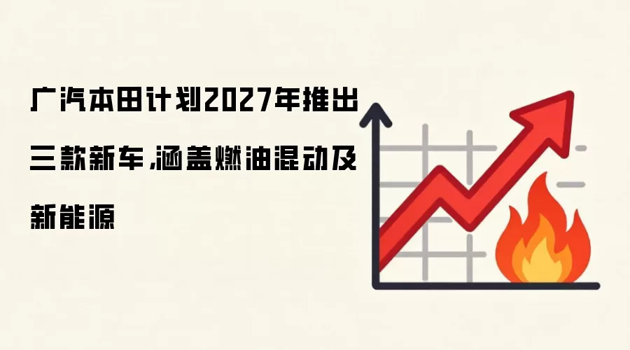 广汽本田计划2027年推出三款新车,涵盖燃油混动及新能源