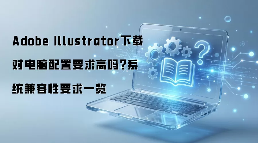 Adobe Illustrator下载对电脑配置要求高吗？系统兼容性要求一览