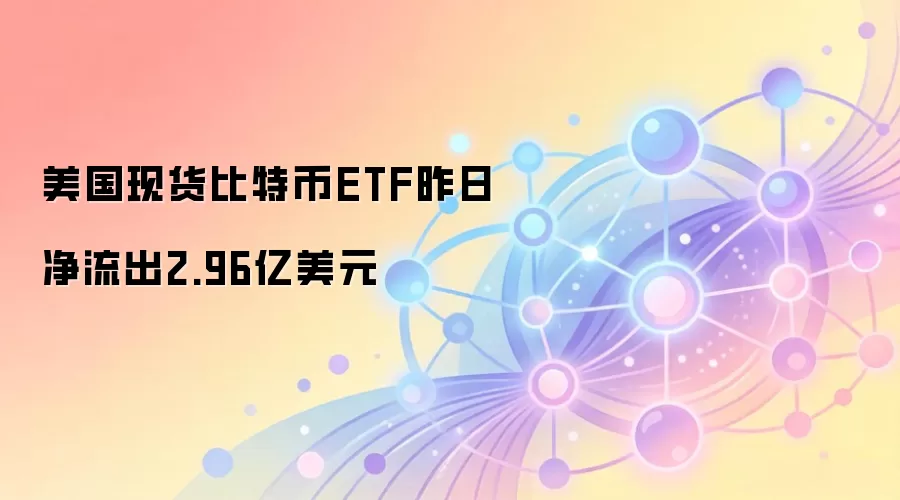 美国现货比特币ETF昨日净流出2.96亿美元