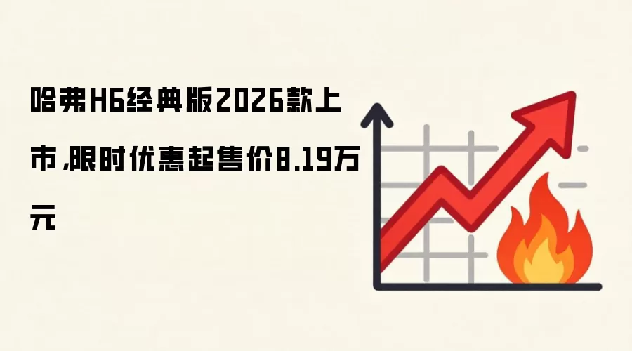 哈弗H6经典版2026款上市,限时优惠起售价8.19万元