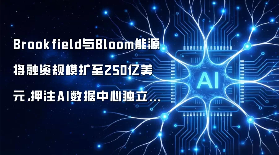 Brookfield与Bloom能源将融资规模扩至250亿美元,押注AI数据中心独立供电
