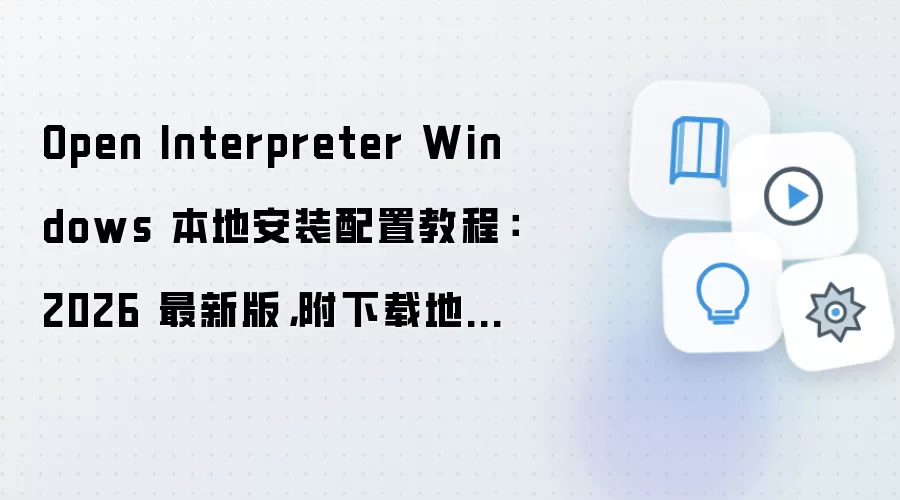 Open Interpreter Windows 本地安装配置教程:2026 最新版,附下载地址与环境要求
