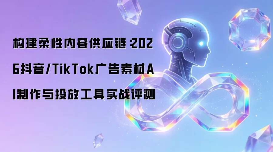 构建柔性内容供应链:2026抖音/TikTok广告素材AI制作与投放工具实战评测