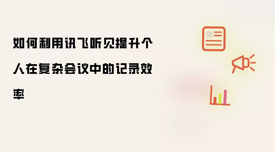 如何利用讯飞听见提升个人在复杂会议中的记录效率