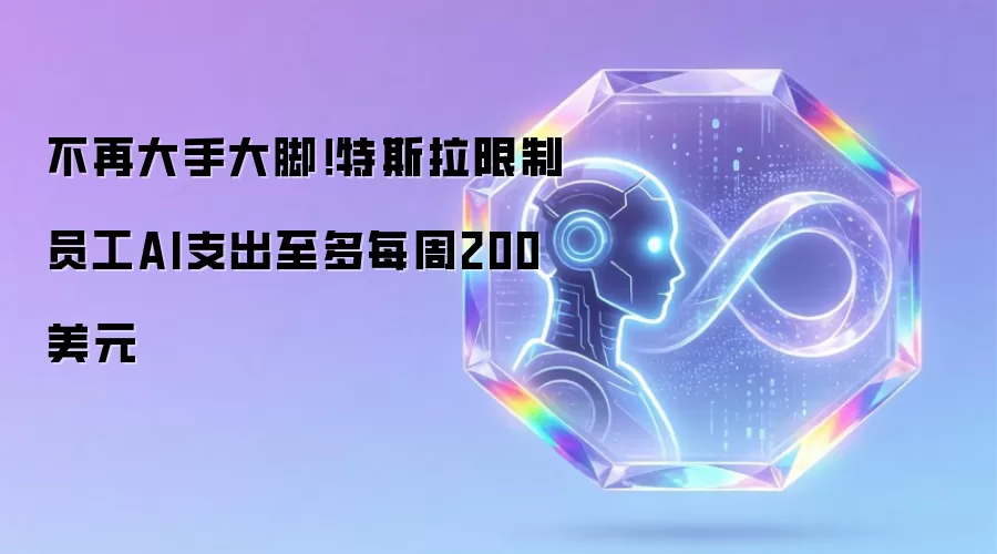 不再大手大脚!特斯拉限制员工AI支出至多每周200美元