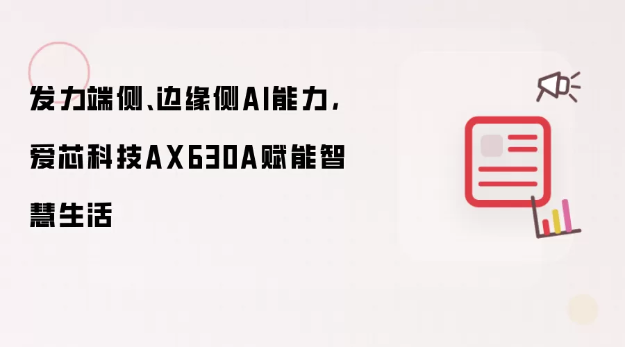 发力端侧、边缘侧AI能力,爱芯科技AX630A赋能智慧生活