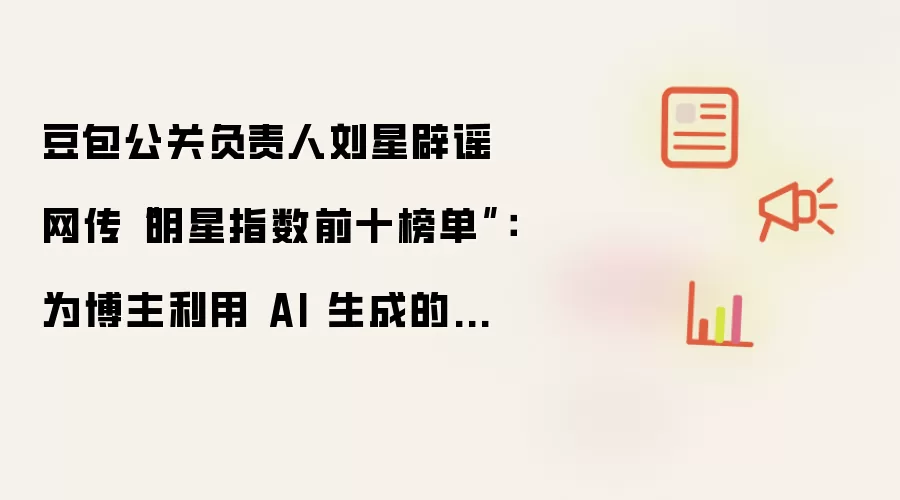 豆包公关负责人刘星辟谣网传“明星指数前十榜单”:为博主利用 AI 生成的不实内容