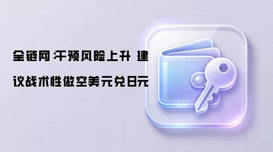 全链网:干预风险上升 建议战术性做空美元兑日元