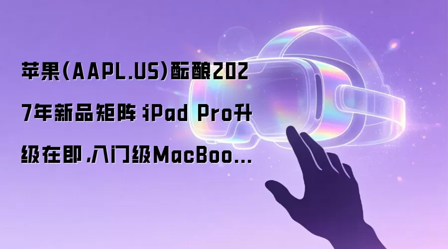 苹果(AAPL.US)酝酿2027年新品矩阵:iPad Pro升级在即,入门级MacBook Pro或将迎来全新设计