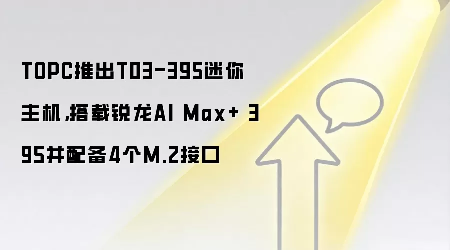 TOPC推出T03-395迷你主机,搭载锐龙AI Max+ 395并配备4个M.2接口