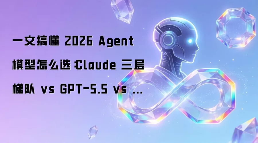 一文搞懂 2026 Agent 模型怎么选:Claude 三层梯队 vs GPT-5.5 vs 国产黑马