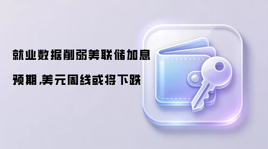 就业数据削弱美联储加息预期,美元周线或将下跌