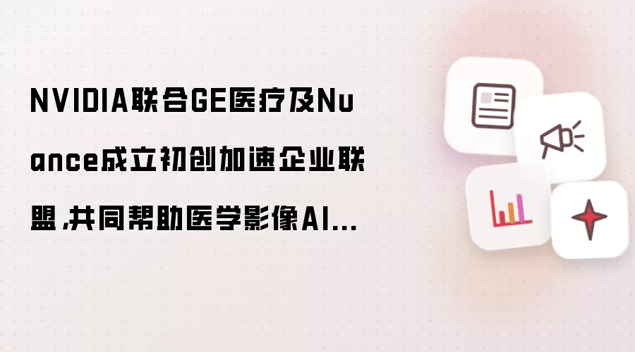 NVIDIA联合GE医疗及Nuance成立初创加速企业联盟,共同帮助医学影像AI初创企业加速发展