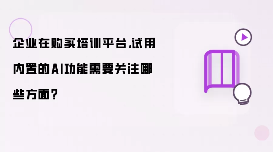 企业在购买培训平台,试用内置的AI功能需要关注哪些方面?