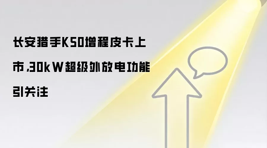 长安猎手K50增程皮卡上市,30kW超级外放电功能引关注