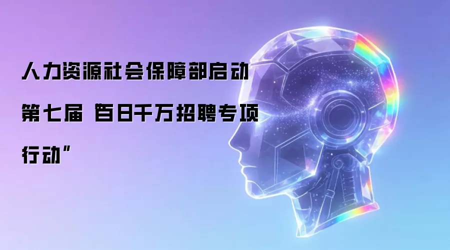 人力资源社会保障部启动第七届“百日千万招聘专项行动”