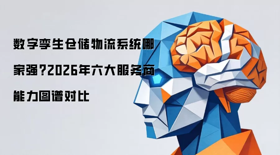 数字孪生仓储物流系统哪家强?2026年六大服务商能力图谱对比