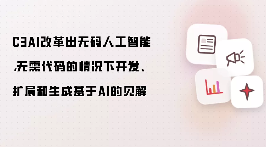 C3AI改革出无码人工智能,无需代码的情况下开发、扩展和生成基于AI的见解
