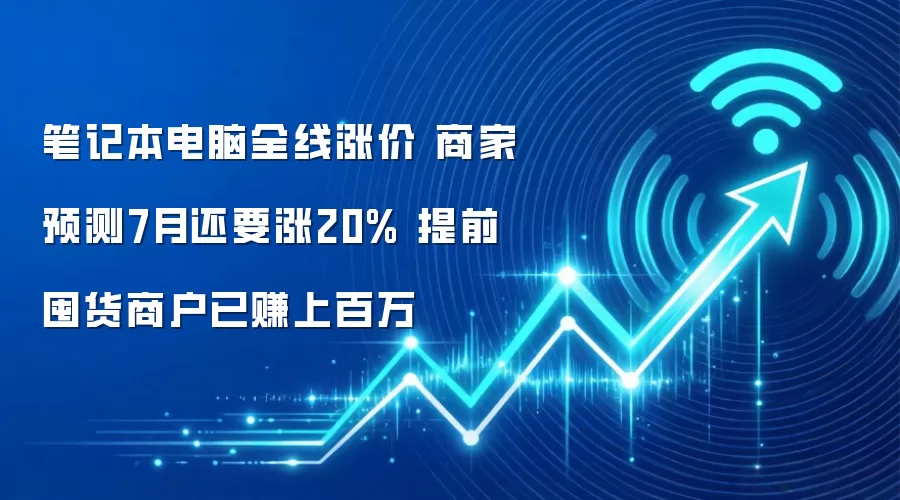 笔记本电脑全线涨价 商家预测7月还要涨20% 提前囤货商户已赚上百万