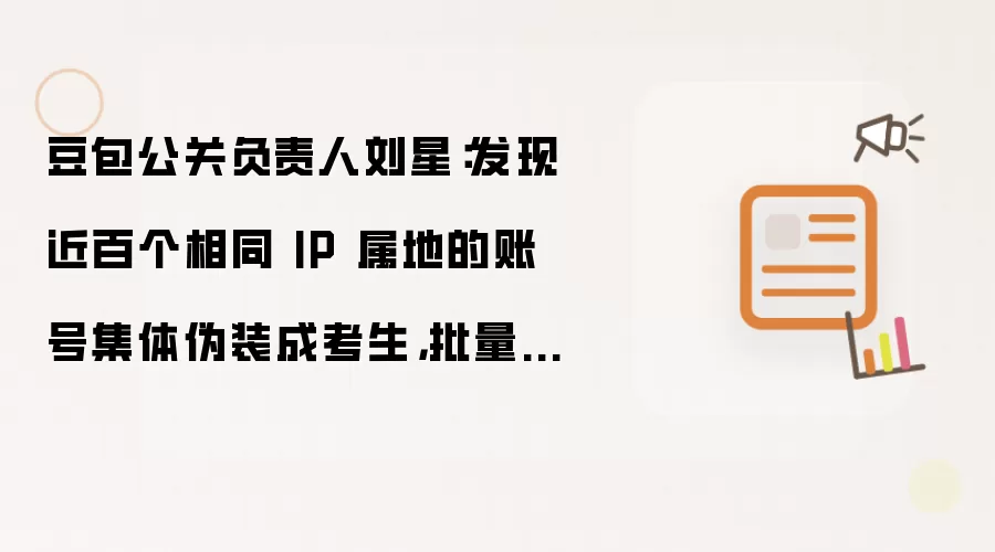 豆包公关负责人刘星：发现近百个相同 IP 属地的账号集体伪装成考生，批量发布不实内容吹捧某 AI