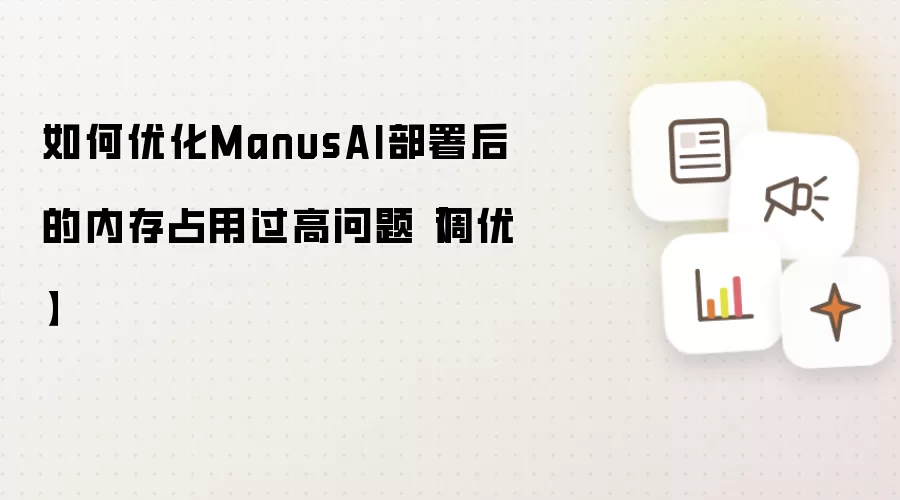 如何优化ManusAI部署后的内存占用过高问题【调优】