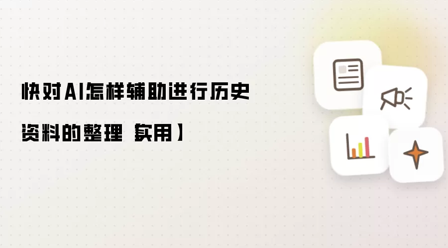 快对AI怎样辅助进行历史资料的整理【实用】