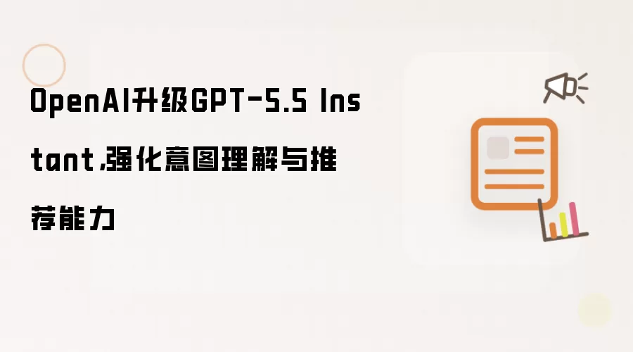 OpenAI升级GPT-5.5 Instant，强化意图理解与推荐能力